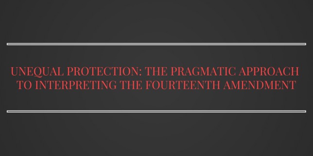 UN-EQUAL PROTECTION- THE PRAGMATIC APPROACH TO INTERPRETING THE FOURTEENTH AMENDMENT